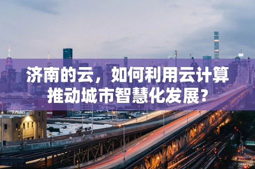 济南的云，如何利用云计算推动城市智慧化发展？