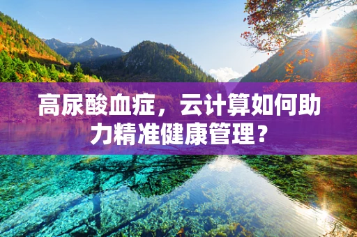 高尿酸血症，云计算如何助力精准健康管理？
