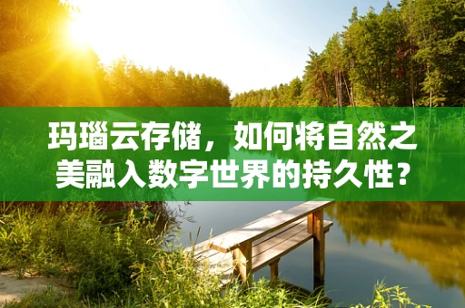 玛瑙云存储，如何将自然之美融入数字世界的持久性？