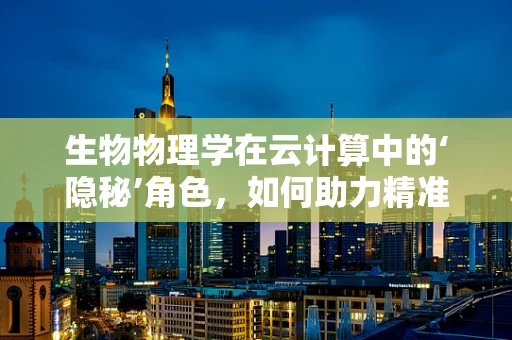 生物物理学在云计算中的‘隐秘’角色，如何助力精准医疗与健康管理？