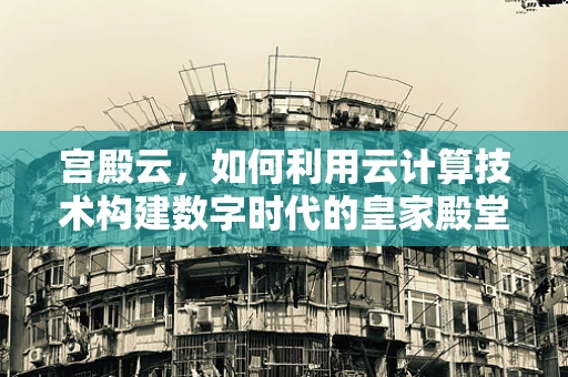 宫殿云，如何利用云计算技术构建数字时代的皇家殿堂？