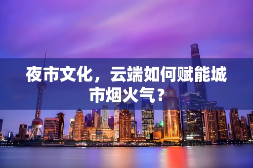夜市文化，云端如何赋能城市烟火气？