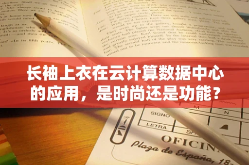 长袖上衣在云计算数据中心的应用，是时尚还是功能？
