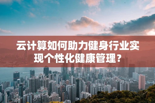 云计算如何助力健身行业实现个性化健康管理？
