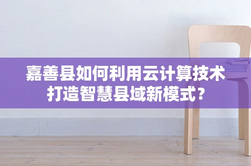 嘉善县如何利用云计算技术打造智慧县域新模式？