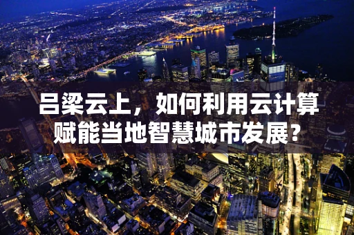 吕梁云上，如何利用云计算赋能当地智慧城市发展？