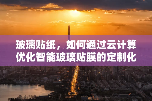 玻璃贴纸，如何通过云计算优化智能玻璃贴膜的定制化生产？