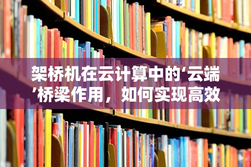 架桥机在云计算中的‘云端’桥梁作用，如何实现高效资源调度与协同？