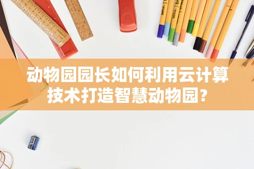 动物园园长如何利用云计算技术打造智慧动物园？