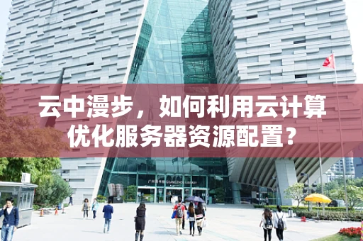 云中漫步，如何利用云计算优化服务器资源配置？
