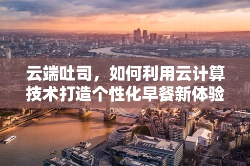 云端吐司，如何利用云计算技术打造个性化早餐新体验？