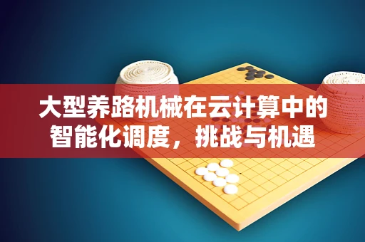 大型养路机械在云计算中的智能化调度，挑战与机遇
