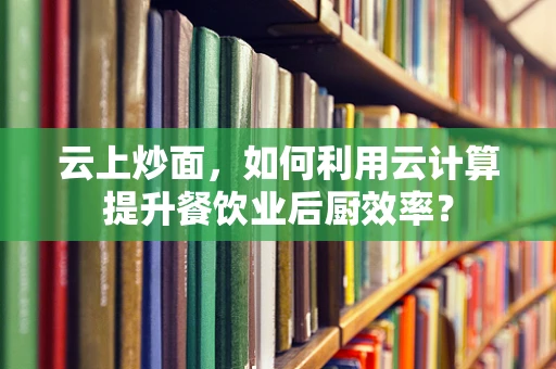 云上炒面，如何利用云计算提升餐饮业后厨效率？