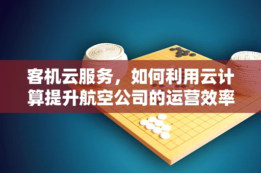 客机云服务，如何利用云计算提升航空公司的运营效率？