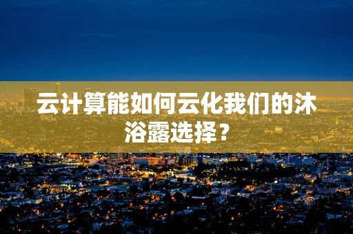 云计算能如何云化我们的沐浴露选择？