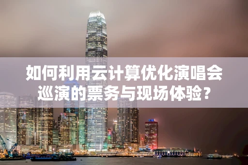 如何利用云计算优化演唱会巡演的票务与现场体验？