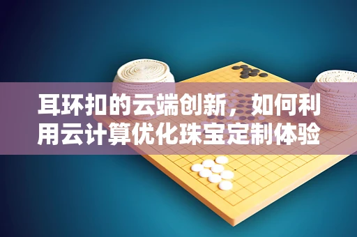 耳环扣的云端创新，如何利用云计算优化珠宝定制体验？