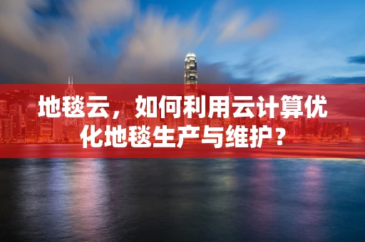 地毯云，如何利用云计算优化地毯生产与维护？