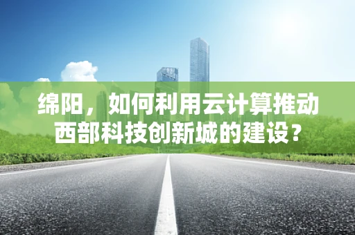 绵阳，如何利用云计算推动西部科技创新城的建设？