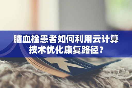脑血栓患者如何利用云计算技术优化康复路径？