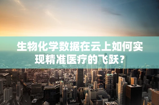 生物化学数据在云上如何实现精准医疗的飞跃？