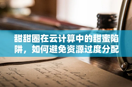 甜甜圈在云计算中的甜蜜陷阱，如何避免资源过度分配的甜甜圈效应？