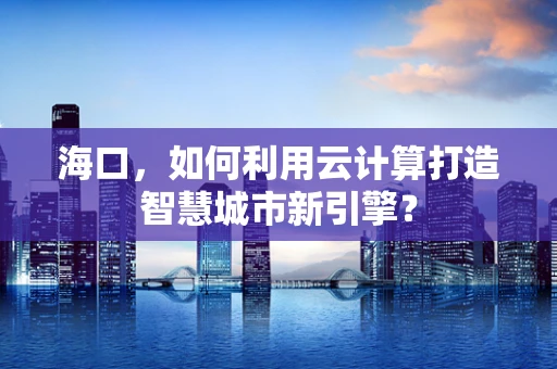 海口，如何利用云计算打造智慧城市新引擎？