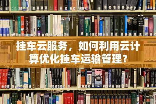 挂车云服务，如何利用云计算优化挂车运输管理？
