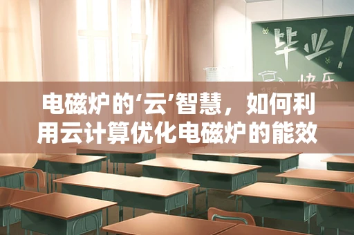 电磁炉的‘云’智慧，如何利用云计算优化电磁炉的能效与用户体验？