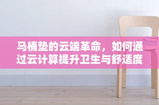 马桶垫的云端革命，如何通过云计算提升卫生与舒适度？