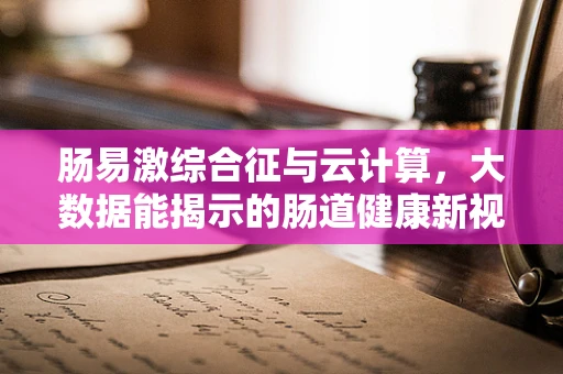 肠易激综合征与云计算，大数据能揭示的肠道健康新视角？