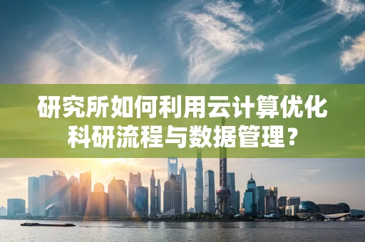 研究所如何利用云计算优化科研流程与数据管理？