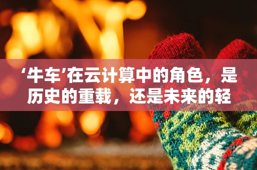 ‘牛车’在云计算中的角色，是历史的重载，还是未来的轻骑？