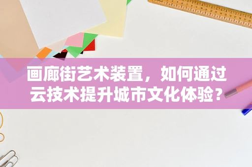 画廊街艺术装置，如何通过云技术提升城市文化体验？