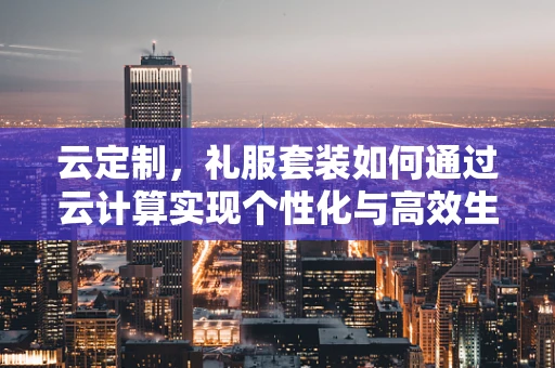 云定制，礼服套装如何通过云计算实现个性化与高效生产？