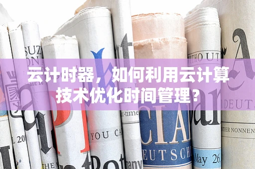 云计时器，如何利用云计算技术优化时间管理？
