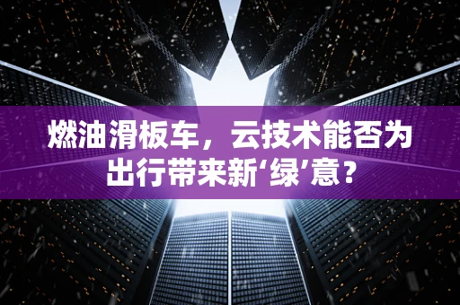 燃油滑板车，云技术能否为出行带来新‘绿’意？
