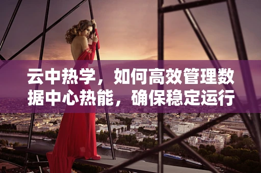 云中热学，如何高效管理数据中心热能，确保稳定运行？