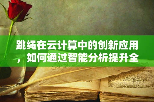 跳绳在云计算中的创新应用，如何通过智能分析提升全民健康水平？