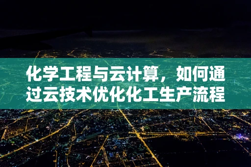 化学工程与云计算，如何通过云技术优化化工生产流程？
