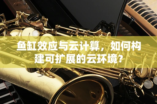 鱼缸效应与云计算，如何构建可扩展的云环境？
