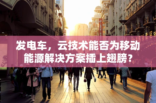 发电车，云技术能否为移动能源解决方案插上翅膀？
