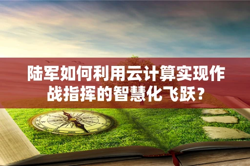 陆军如何利用云计算实现作战指挥的智慧化飞跃？