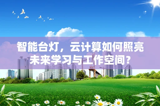 智能台灯，云计算如何照亮未来学习与工作空间？
