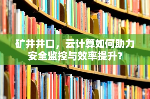 矿井井口，云计算如何助力安全监控与效率提升？