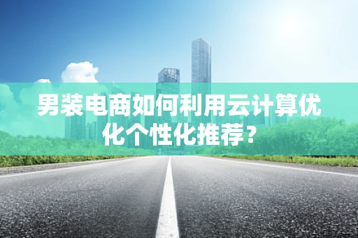 男装电商如何利用云计算优化个性化推荐？