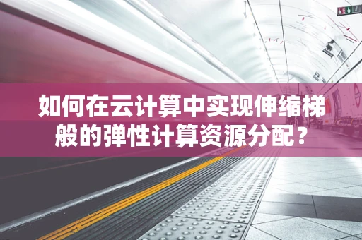如何在云计算中实现伸缩梯般的弹性计算资源分配？