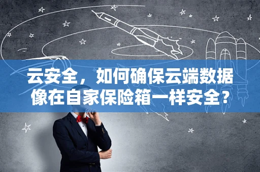 云安全，如何确保云端数据像在自家保险箱一样安全？