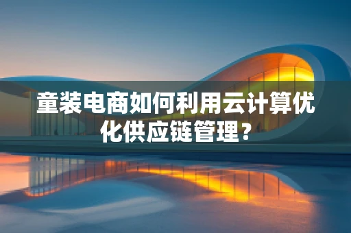 童装电商如何利用云计算优化供应链管理？