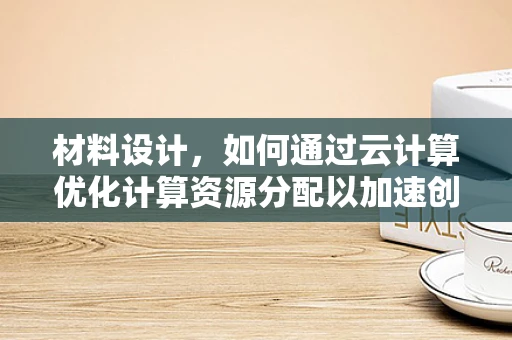 材料设计，如何通过云计算优化计算资源分配以加速创新？
